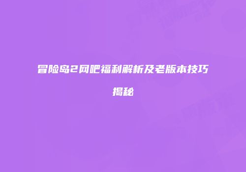 冒险岛2网吧福利解析及老版本技巧揭秘