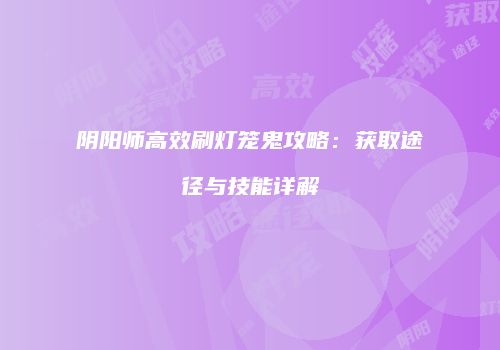 阴阳师高效刷灯笼鬼攻略：获取途径与技能详解