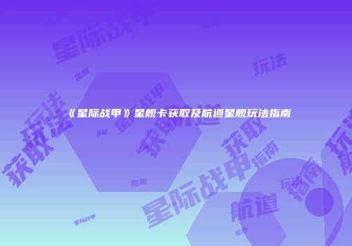《星际战甲》星舰卡获取及航道星舰玩法指南
