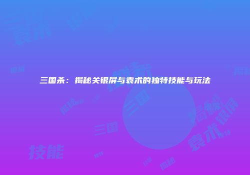 三国杀：揭秘关银屏与袁术的独特技能与玩法