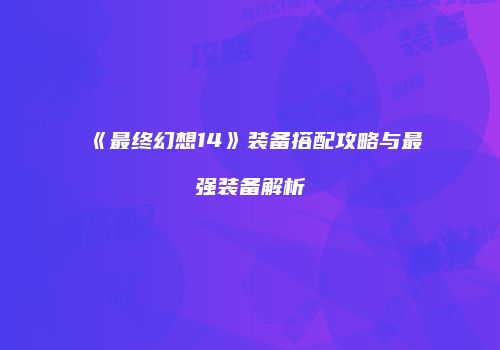 《最终幻想14》装备搭配攻略与最强装备解析