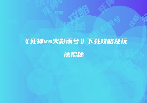 《死神vs火影雨兮》下载攻略及玩法揭秘