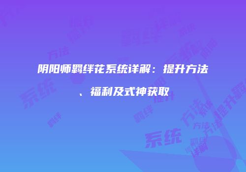 阴阳师羁绊花系统详解：提升方法、福利及式神获取