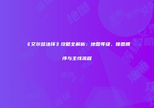 《艾尔登法环》攻略全解析：地图等级、推图顺序与主线流程