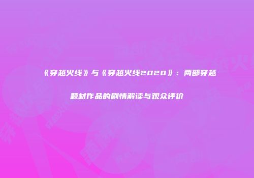 《穿越火线》与《穿越火线2020》：两部穿越题材作品的剧情解读与观众评价