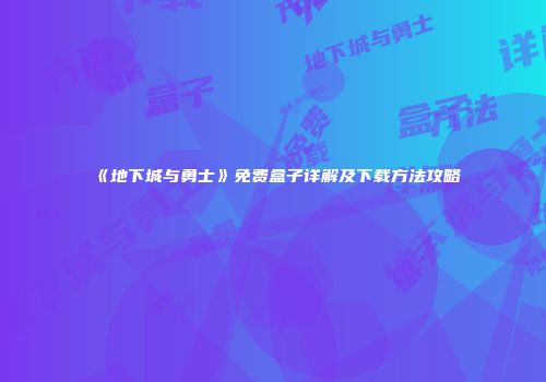 《地下城与勇士》免费盒子详解及下载方法攻略