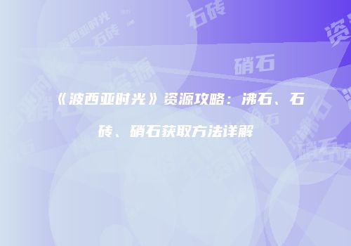 《波西亚时光》资源攻略：沸石、石砖、硝石获取方法详解