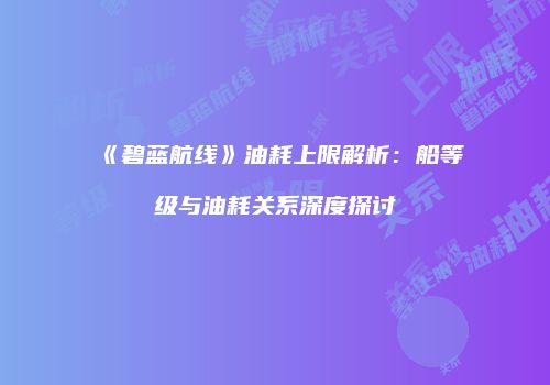 《碧蓝航线》油耗上限解析：船等级与油耗关系深度探讨