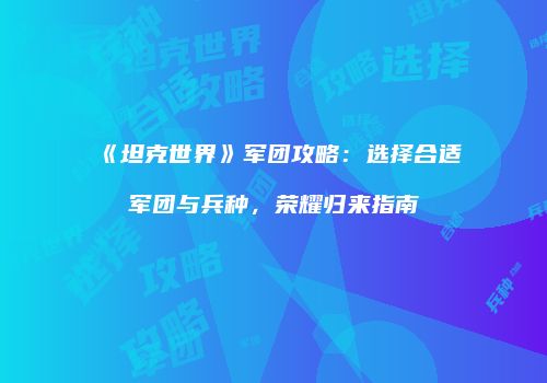 《坦克世界》军团攻略：选择合适军团与兵种，荣耀归来指南