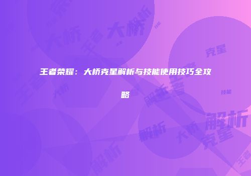 王者荣耀：大桥克星解析与技能使用技巧全攻略