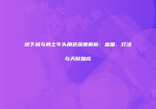 地下城与勇士牛头角色深度解析：血量、打法与天赋加成