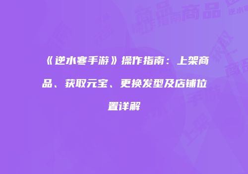 《逆水寒手游》操作指南：上架商品、获取元宝、更换发型及店铺位置详解