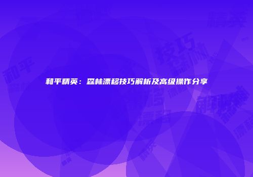 和平精英：森林漂移技巧解析及高级操作分享