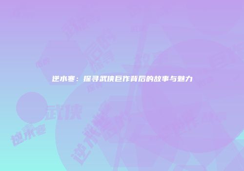 逆水寒：探寻武侠巨作背后的故事与魅力