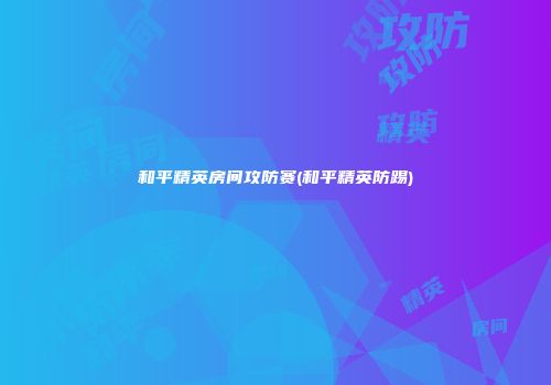 和平精英房间攻防赛(和平精英防踢)