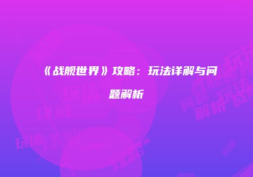 《战舰世界》攻略：玩法详解与问题解析