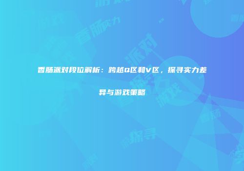 香肠派对段位解析：跨越Q区和V区，探寻实力差异与游戏策略