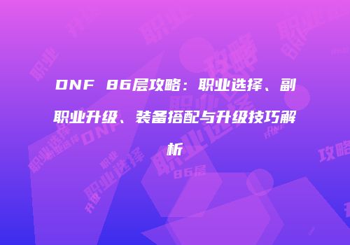DNF 86层攻略：职业选择、副职业升级、装备搭配与升级技巧解析