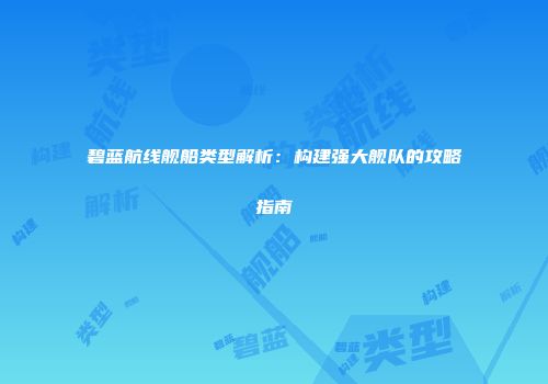 碧蓝航线舰船类型解析：构建强大舰队的攻略指南