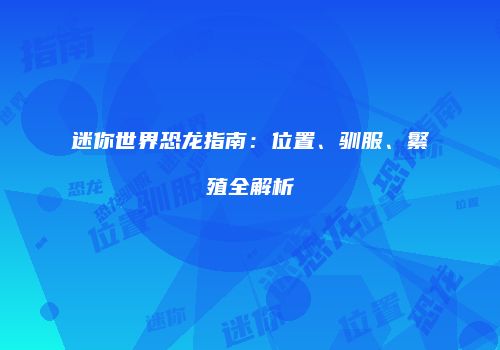 迷你世界恐龙指南：位置、驯服、繁殖全解析