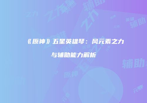《原神》五星英雄琴：风元素之力与辅助能力解析
