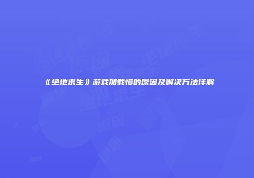 《绝地求生》游戏加载慢的原因及解决方法详解