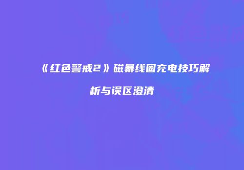 《红色警戒2》磁暴线圈充电技巧解析与误区澄清