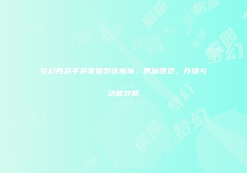梦幻西游手游家园系统解析：房屋建造、升级与功能攻略