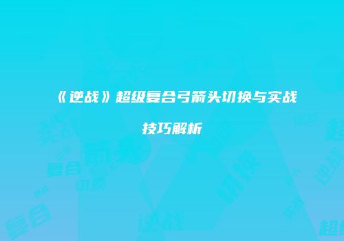 《逆战》超级复合弓箭头切换与实战技巧解析