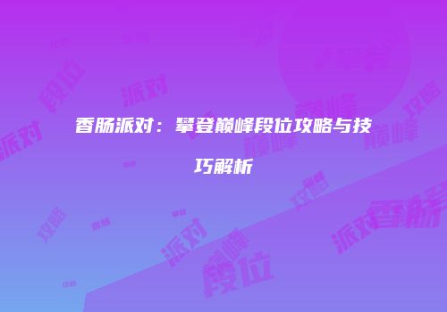 香肠派对：攀登巅峰段位攻略与技巧解析