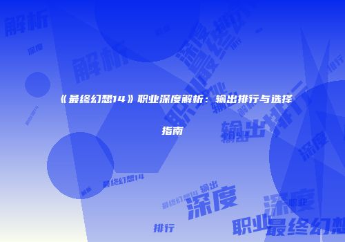 《最终幻想14》职业深度解析：输出排行与选择指南