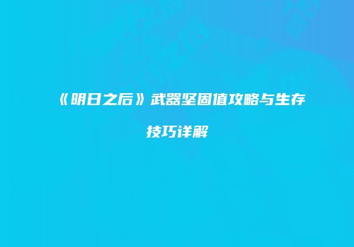 《明日之后》武器坚固值攻略与生存技巧详解