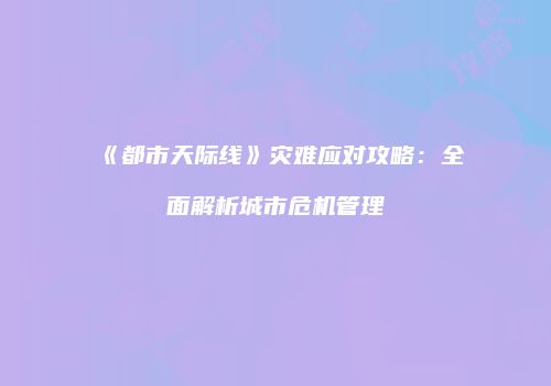 《都市天际线》灾难应对攻略：全面解析城市危机管理