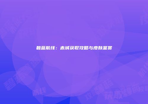碧蓝航线：赤城获取攻略与皮肤鉴赏