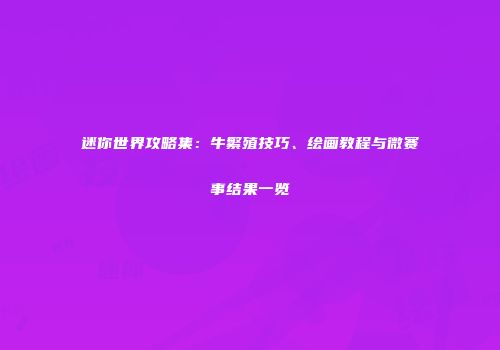 迷你世界攻略集：牛繁殖技巧、绘画教程与微赛事结果一览