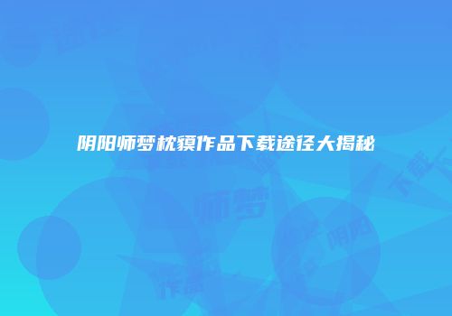 阴阳师梦枕貘作品下载途径大揭秘