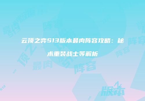 云顶之弈S13版本最肉阵容攻略：秘术重装战士等解析
