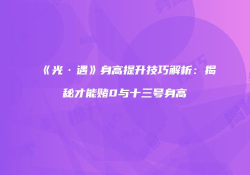 《光·遇》身高提升技巧解析：揭秘才能赌0与十三号身高