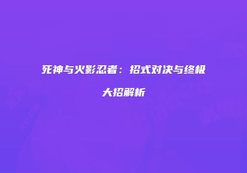 死神与火影忍者：招式对决与终极大招解析