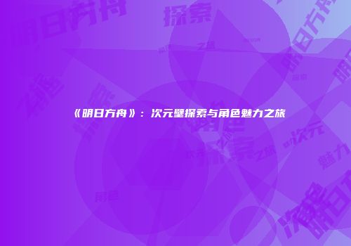 《明日方舟》：次元壁探索与角色魅力之旅