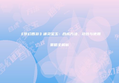 《梦幻西游》通灵宝玉：合成方法、功效与使用策略全解析