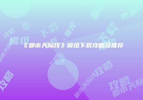《都市天际线》模组下载攻略及推荐