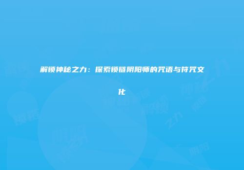 解锁神秘之力：探索锁链阴阳师的咒语与符咒文化