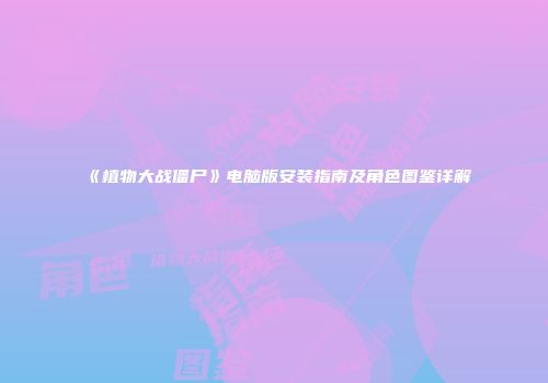 《植物大战僵尸》电脑版安装指南及角色图鉴详解