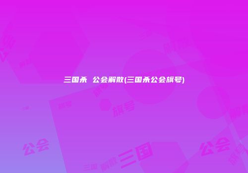 三国杀 公会解散(三国杀公会旗号)