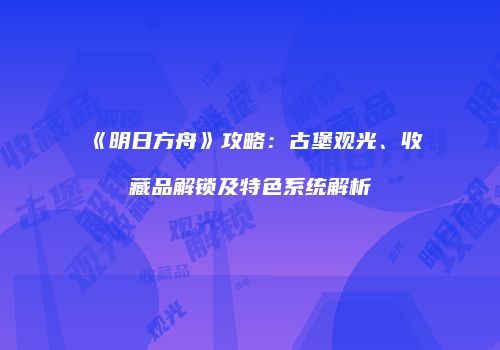 《明日方舟》攻略：古堡观光、收藏品解锁及特色系统解析
