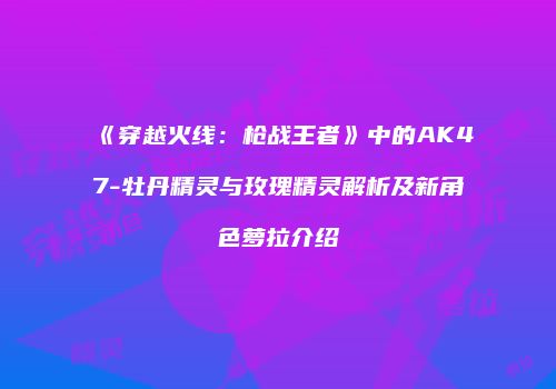 《穿越火线：枪战王者》中的AK47-牡丹精灵与玫瑰精灵解析及新角色萝拉介绍