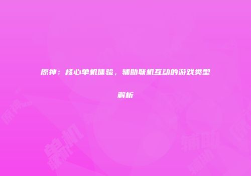 原神：核心单机体验，辅助联机互动的游戏类型解析