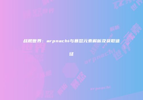 战舰世界：arpnachi与暴怒元素解析及获取途径