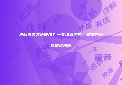 逆战语音无法使用？一文详解原因、解决方法及设置步骤